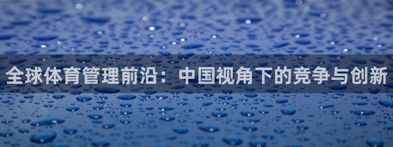 必一体育登录入口：全球体育管理前沿：中国视角下的竞争与创新